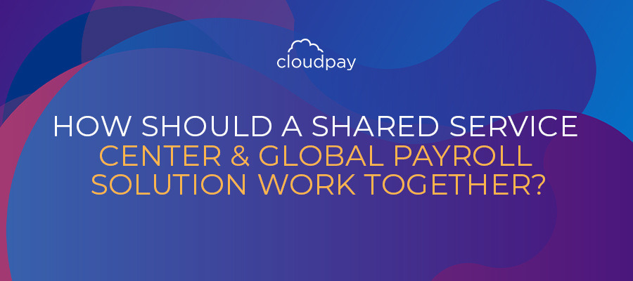 How Should a Shared Service Center & Global Payroll Solution Work Together?