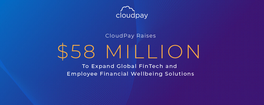 CloudPay Raises $58 Million To Expand Global FinTech and Employee Financial Wellbeing Solutions